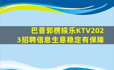 巴音郭楞娱乐KTV2023招聘信息生意稳定有保障